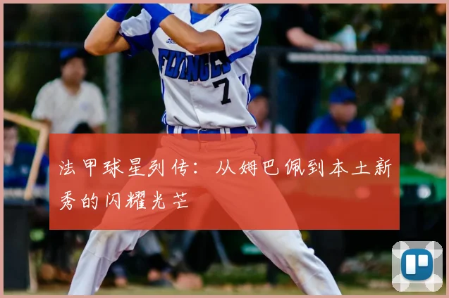 法甲球星列传：从姆巴佩到本土新秀的闪耀光芒
