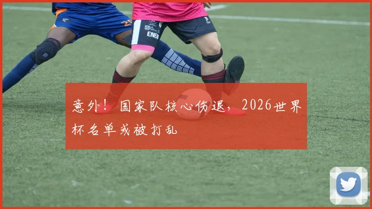 意外！国家队核心伤退，2026世界杯名单或被打乱