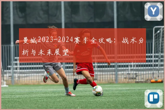 曼城2023-2024赛季全攻略：战术分析与未来展望