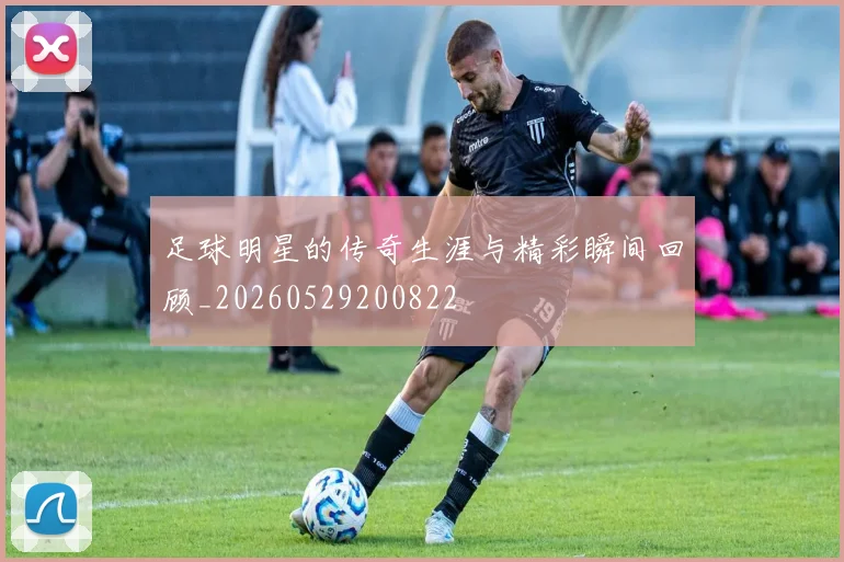 足球明星的传奇生涯与精彩瞬间回顾_20260529200822