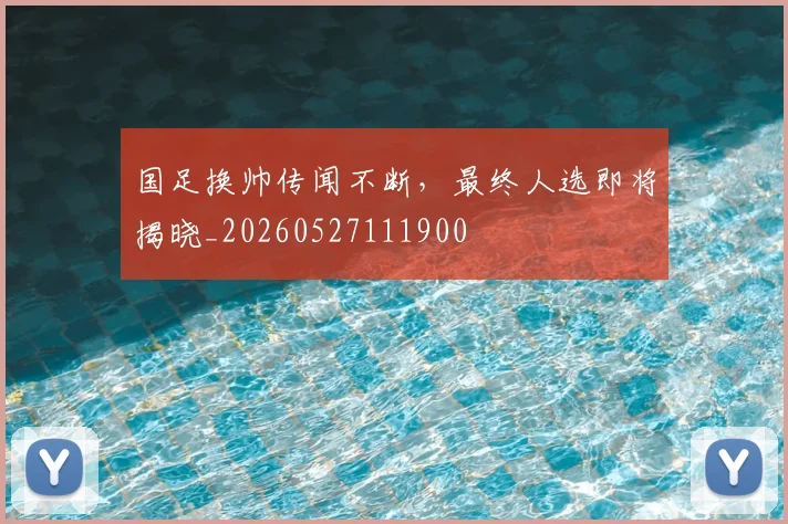 国足换帅传闻不断，最终人选即将揭晓_20260527111900