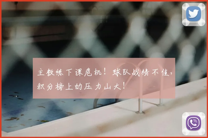 主教练下课危机！球队战绩不佳，积分榜上的压力山大！