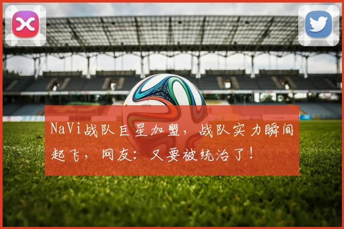 NaVi战队巨星加盟，战队实力瞬间起飞，网友：又要被统治了！