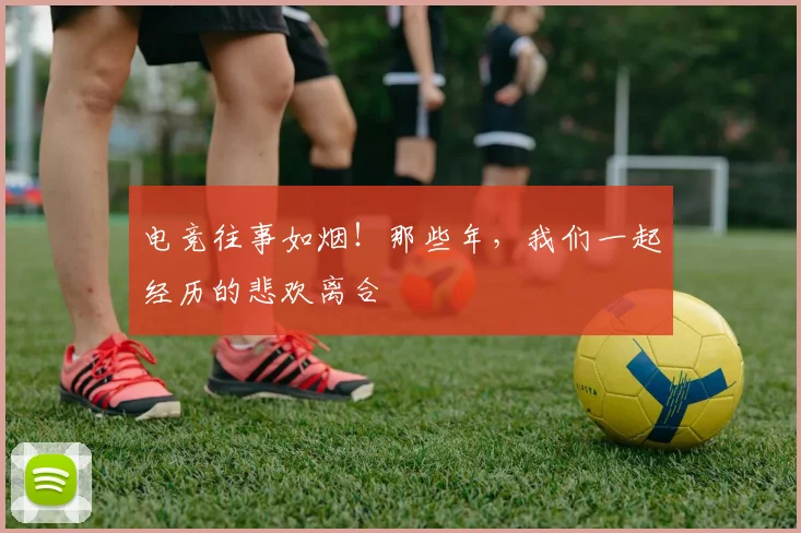 电竞往事如烟！那些年，我们一起经历的悲欢离合