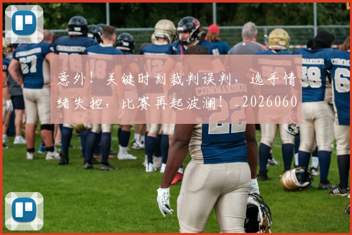 意外！关键时刻裁判误判，选手情绪失控，比赛再起波澜！_20260605152639