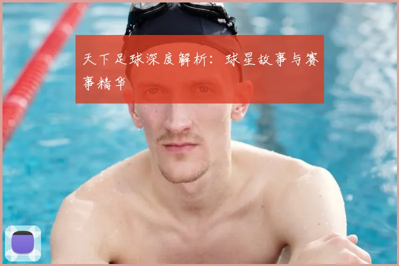 天下足球深度解析:球星故事与赛事精华