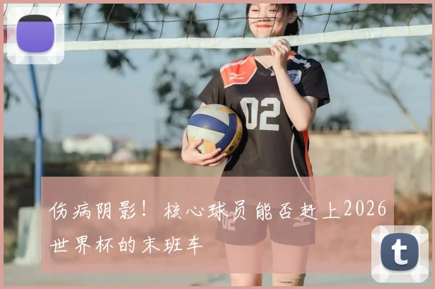 伤病阴影！核心球员能否赶上2026世界杯的末班车