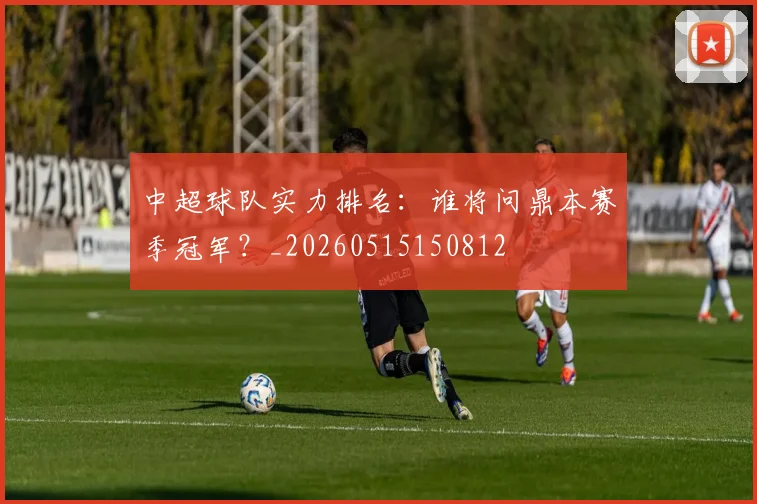 中超球队实力排名：谁将问鼎本赛季冠军？_20260515150812