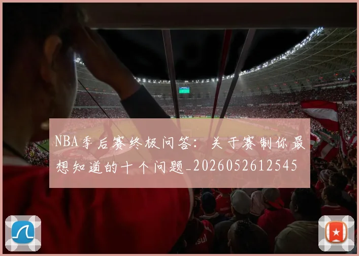 NBA季后赛终极问答：关于赛制你最想知道的十个问题_20260526125458