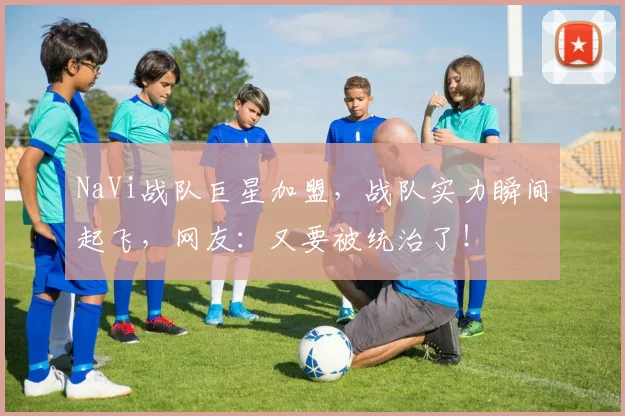 NaVi战队巨星加盟，战队实力瞬间起飞，网友：又要被统治了！