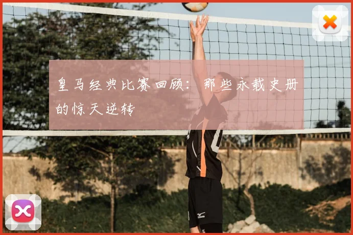 皇马经典比赛回顾：那些永载史册的惊天逆转