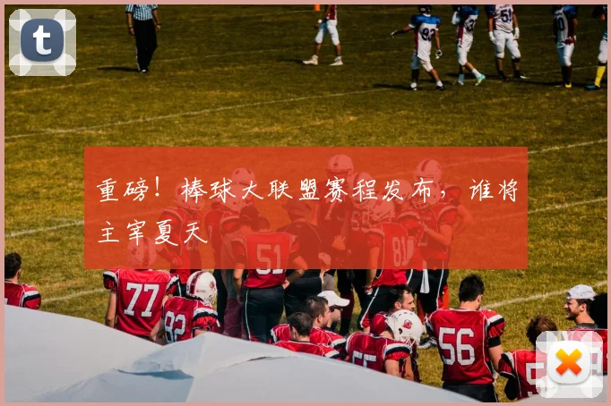 重磅！棒球大联盟赛程发布，谁将主宰夏天