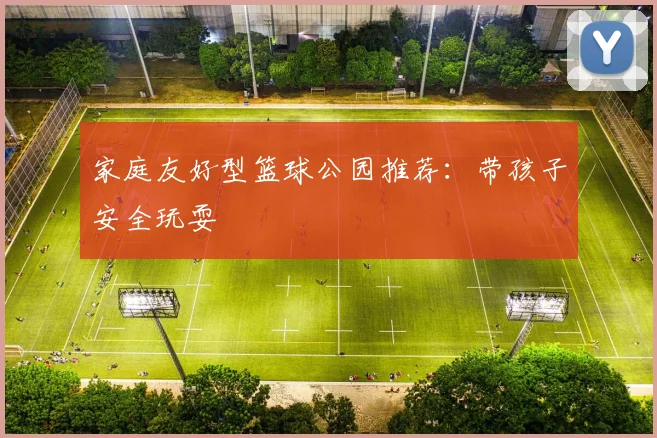 家庭友好型篮球公园推荐：带孩子安全玩耍