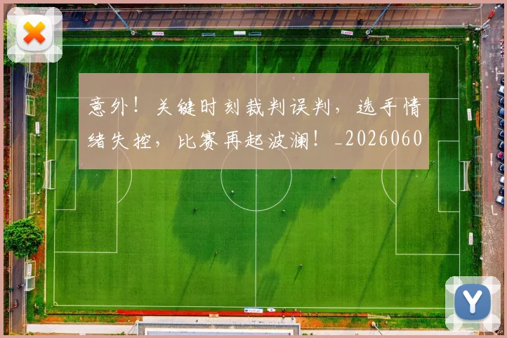 意外！关键时刻裁判误判，选手情绪失控，比赛再起波澜！_20260605152639