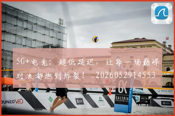 5G+电竞：超低延迟，让每一场巅峰对决都燃到炸裂！_20260529145531