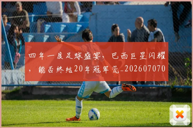 四年一度足球盛宴，巴西巨星闪耀，能否终结20年冠军荒_20260707013126