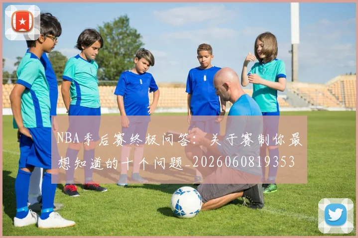 NBA季后赛终极问答：关于赛制你最想知道的十个问题_20260608193537