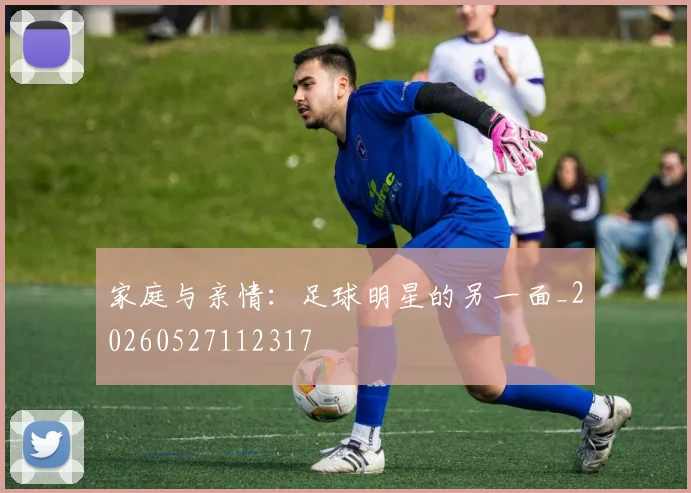 家庭与亲情：足球明星的另一面_20260527112317