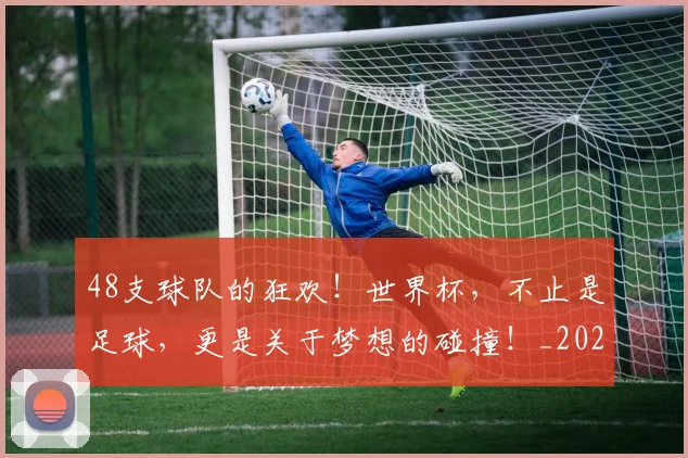 48支球队的狂欢！世界杯，不止是足球，更是关于梦想的碰撞！_20260702034252