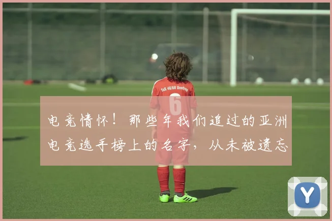 电竞情怀！那些年我们追过的亚洲电竞选手榜上的名字，从未被遗忘
