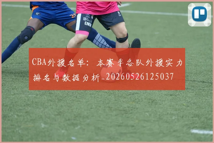 CBA外援名单：本赛季各队外援实力排名与数据分析_20260526125037