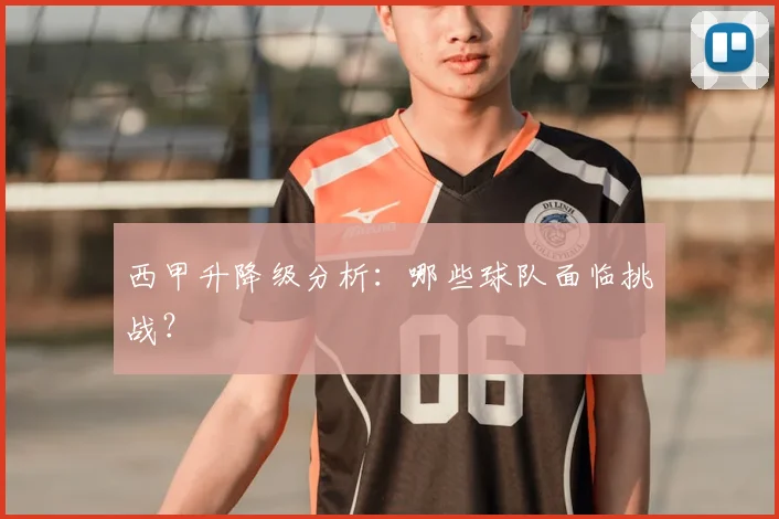西甲升降级分析：哪些球队面临挑战？