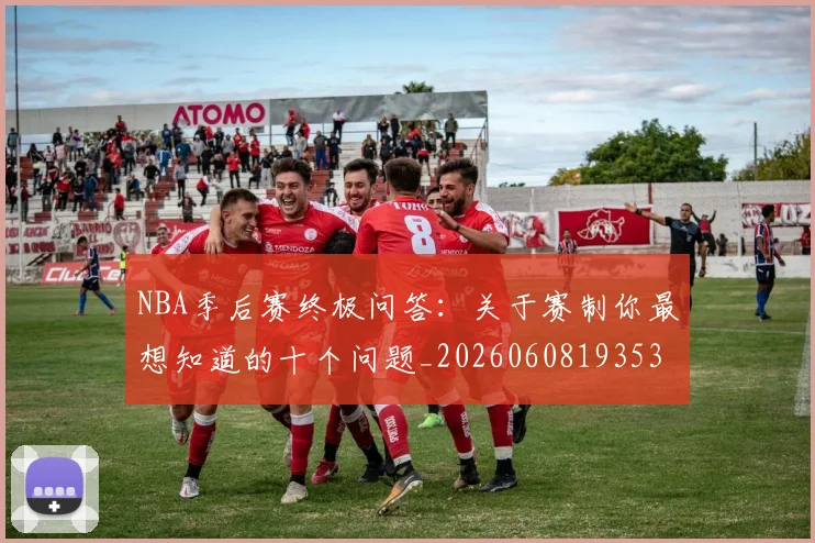 NBA季后赛终极问答：关于赛制你最想知道的十个问题_20260608193537