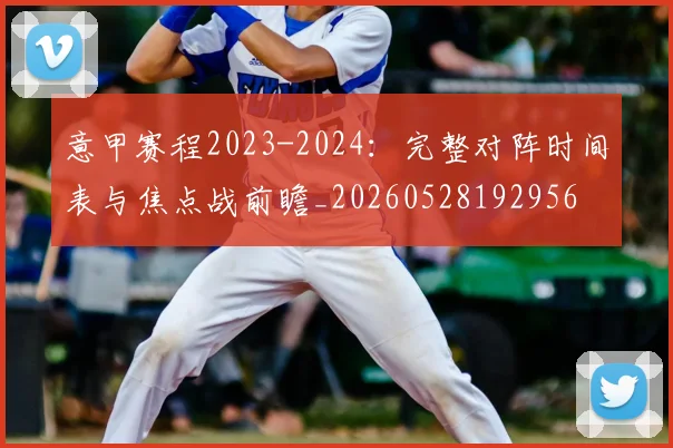意甲赛程2023-2024：完整对阵时间表与焦点战前瞻_20260528192956