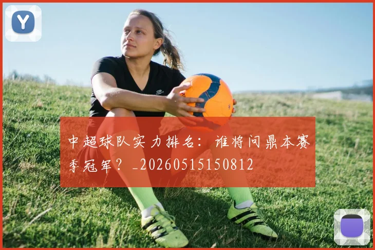 中超球队实力排名：谁将问鼎本赛季冠军？_20260515150812