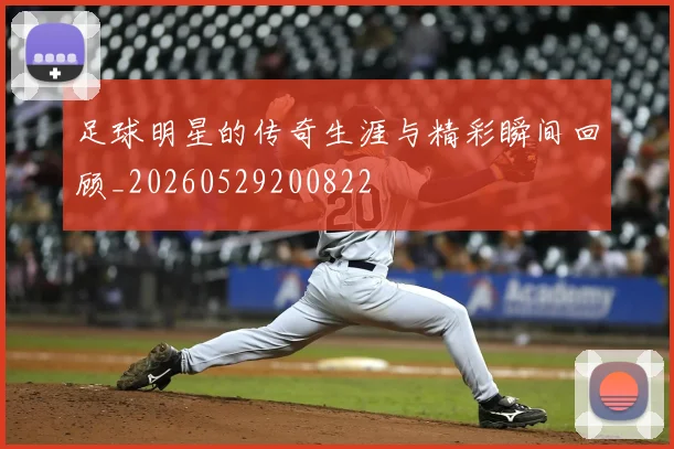 足球明星的传奇生涯与精彩瞬间回顾_20260529200822