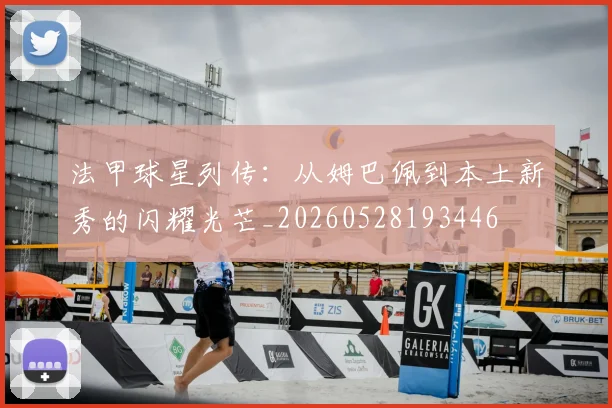 法甲球星列传：从姆巴佩到本土新秀的闪耀光芒_20260528193446