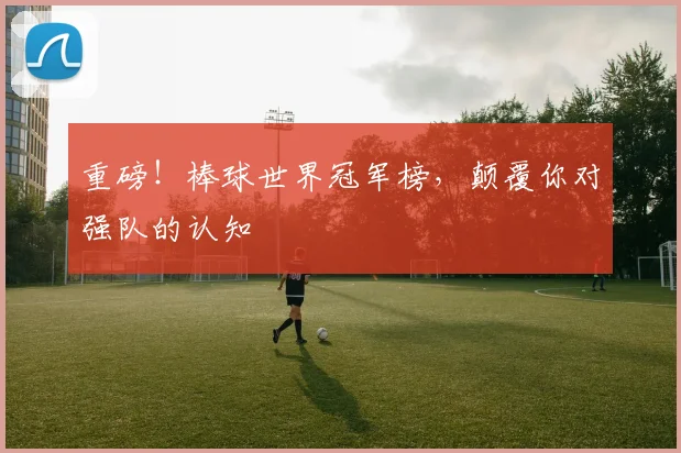 重磅！棒球世界冠军榜，颠覆你对强队的认知