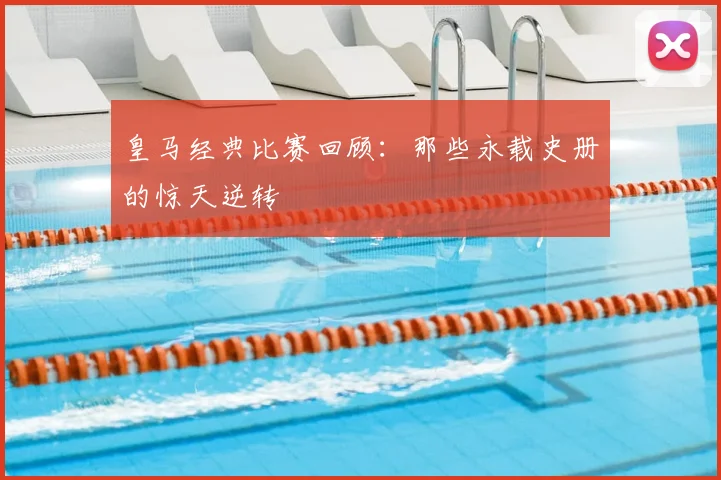 皇马经典比赛回顾：那些永载史册的惊天逆转