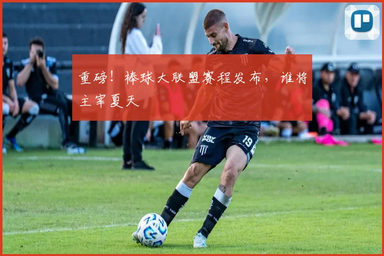 重磅！棒球大联盟赛程发布，谁将主宰夏天