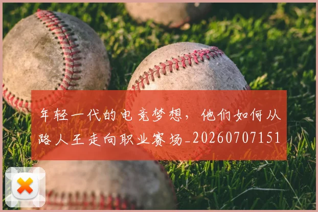 年轻一代的电竞梦想,他们如何从路人王走向职业赛场_20260707151857