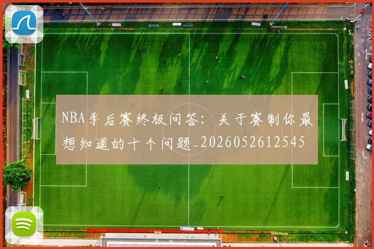 NBA季后赛终极问答：关于赛制你最想知道的十个问题_20260526125458