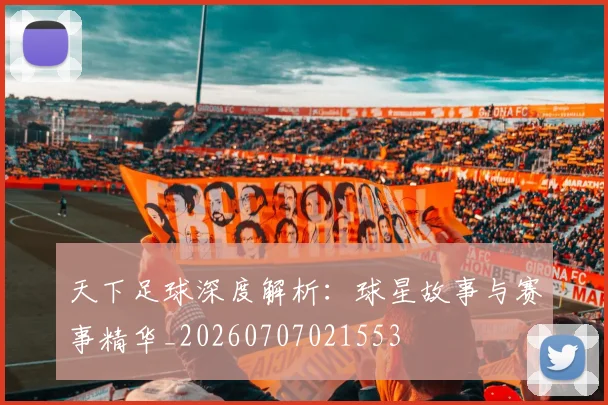 天下足球深度解析:球星故事与赛事精华_20260707021553
